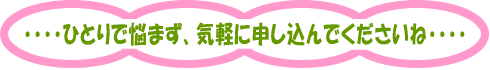 ひとりで悩まず、気軽に申し込んでくださいね