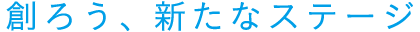 創ろう、新たなステージ