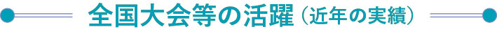 全国大会等の活躍（近年の実績）